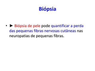 Biópsia
• ► Biópsia de pele pode quantificar a perda
das pequenas fibras nervosas cutâneas nas
neuropatias de pequenas fibras.
 