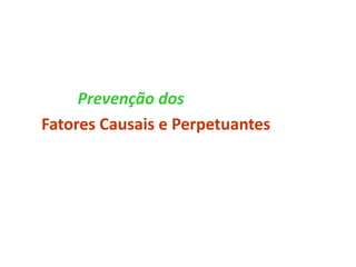 Prevenção dos
Fatores Causais e Perpetuantes
 