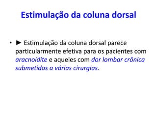 Estimulação da coluna dorsal
• ► Estimulação da coluna dorsal parece
particularmente efetiva para os pacientes com
aracnoidite e aqueles com dor lombar crônica
submetidos a várias cirurgias.
 