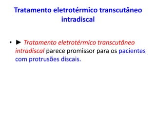 Tratamento eletrotérmico transcutâneo
intradiscal
• ► Tratamento eletrotérmico transcutâneo
intradiscal parece promissor para os pacientes
com protrusões discais.
 