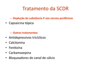 Tratamento da SCDR
– Depleção da substância P nos nervos periféricos
• Capsaicina tópica
– Outros tratamentos
• Antidepressivos tricíclicos
• Calcitonina
• Fenitoína
• Carbamazepina
• Bloqueadores de canal de cálcio
 