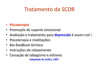 Tratamento da SCDR
• Psicoterapia
• Promoção de suporte emocional
• Avaliação e tratamento para depressão é essen-cial !
• Psicoterapia e meditações
• Bio-feedback térmico
• Instruções de relaxamento
• Cessação de tabagismo e etilismo
Adaptado de Collier, 1997
 