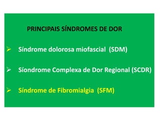 PRINCIPAIS SÍNDROMES DE DOR
 Síndrome dolorosa miofascial (SDM)
 Síondrome Complexa de Dor Regional (SCDR)
 Síndrome de Fibromialgia (SFM)
 