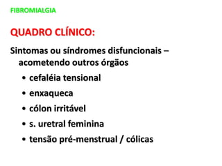 FIBROMIALGIA
QUADRO CLÍNICO:
Sintomas ou síndromes disfuncionais –
acometendo outros órgãos
• cefaléia tensional
• enxaqueca
• cólon irritável
• s. uretral feminina
• tensão pré-menstrual / cólicas
 