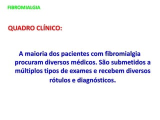 FIBROMIALGIA
QUADRO CLÍNICO:
A maioria dos pacientes com fibromialgia
procuram diversos médicos. São submetidos a
múltiplos tipos de exames e recebem diversos
rótulos e diagnósticos.
 