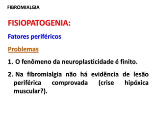 FISIOPATOGENIA:
Fatores periféricos
Problemas
1. O fenômeno da neuroplasticidade é finito.
2. Na fibromialgia não há evidência de lesão
periférica comprovada (crise hipóxica
muscular?).
FIBROMIALGIA
 