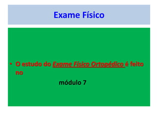 Exame Físico
• O estudo do Exame Físico Ortopédico é feito
no
módulo 7
 