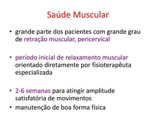 Saúde Muscular
• grande parte dos pacientes com grande grau
de retração muscular, pericervical
• período inicial de relaxamento muscular
orientado diretamente por fisioterapêuta
especializada
• 2-6 semanas para atingir amplitude
satisfatória de movimentos
• manutenção de boa forma física
 