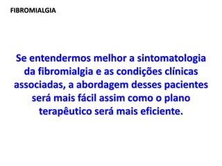 FIBROMIALGIA
Se entendermos melhor a sintomatologia
da fibromialgia e as condições clínicas
associadas, a abordagem desses pacientes
será mais fácil assim como o plano
terapêutico será mais eficiente.
 