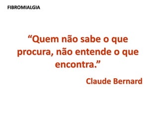 “Quem não sabe o que
procura, não entende o que
encontra.”
Claude Bernard
FIBROMIALGIA
 