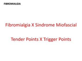 Fibromialgia X Sindrome Miofascial
Tender Points X Trigger Points
FIBROMIALGIA
 