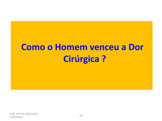 JOSÉ HEITOR MACHADO
FERNANDES
68
Como o Homem venceu a Dor
Cirúrgica ?
 