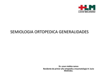 SEMIOLOGIA ORTOPEDICA GENERALIDADES
Dr. cesar niebles ramos
Residente de primer año ortopedia y traumatología H. lucio
Meléndez.
 