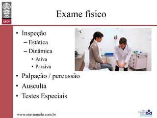 Exame físico
•  Inspeção
–  Estática
–  Dinâmica
•  Ativa
•  Passiva

•  Palpação / percussão
•  Ausculta
•  Testes Especiais
www.otaviomelo.com.br

 