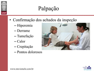 Palpação
•  Confirmação dos achados da inspeção
–  Hiperemia
–  Derrame
–  Tumefação
–  Calor
–  Crepitação
–  Pontos dolorosos

www.otaviomelo.com.br

 