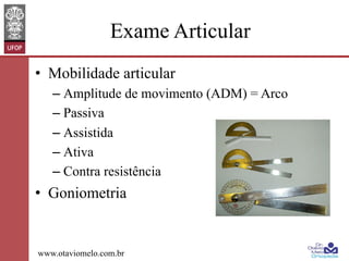 Exame Articular
•  Mobilidade articular
–  Amplitude de movimento (ADM) = Arco
–  Passiva
–  Assistida
–  Ativa
–  Contra resistência

•  Goniometria

www.otaviomelo.com.br

 