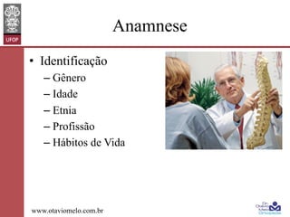 Anamnese
•  Identificação
–  Gênero
–  Idade
–  Etnia
–  Profissão
–  Hábitos de Vida

www.otaviomelo.com.br

 
