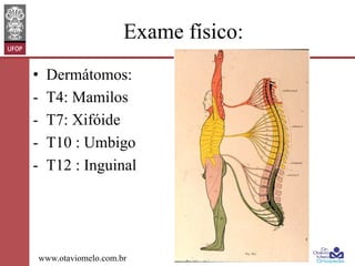 Exame físico:
• 
- 
- 
- 
- 

Dermátomos:
T4: Mamilos
T7: Xifóide
T10 : Umbigo
T12 : Inguinal

www.otaviomelo.com.br

 
