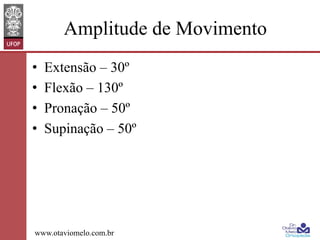 Amplitude de Movimento
• 
• 
• 
• 

Extensão – 30º
Flexão – 130º
Pronação – 50º
Supinação – 50º

www.otaviomelo.com.br

 