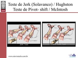 Teste de Jerk (Solavanco) / Hughston
Teste de Pivot- shift / McIntosh

www.otaviomelo.com.br

 