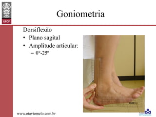 Goniometria
Dorsiflexão
•  Plano sagital
•  Amplitude articular:
–  0°-25º

www.otaviomelo.com.br

 