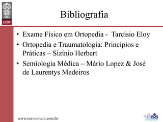 Bibliografia
•  Exame Físico em Ortopedia - Tarcísio Eloy
•  Ortopedia e Traumatologia: Princípios e
Práticas – Sizínio Herbert
•  Semiologia Médica – Mário Lopez & José
de Laurentys Medeiros

www.otaviomelo.com.br

 