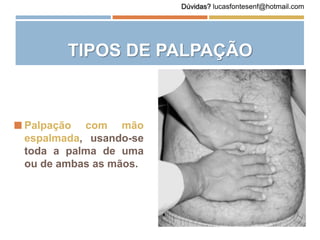 TIPOS DE PALPAÇÃO
 Palpação com mão
espalmada, usando-se
toda a palma de uma
ou de ambas as mãos.
Dúvidas? lucasfontesenf@hotmail.com
 