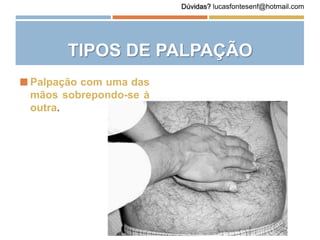  Palpação com uma das
mãos sobrepondo-se à
outra.
TIPOS DE PALPAÇÃO
Dúvidas? lucasfontesenf@hotmail.com
 
