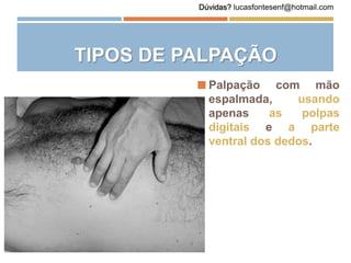  Palpação com mão
espalmada, usando
apenas as polpas
digitais e a parte
ventral dos dedos.
TIPOS DE PALPAÇÃO
Dúvidas? lucasfontesenf@hotmail.com
 
