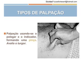 Palpação usando-se o
polegar e o indicador,
formando uma pinça.
Avalia o turgor.
TIPOS DE PALPAÇÃO
Dúvidas? lucasfontesenf@hotmail.com
 