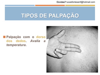  Palpação com o dorso
dos dedos. Avalia a
temperatura.
TIPOS DE PALPAÇÃO
Dúvidas? lucasfontesenf@hotmail.com
 
