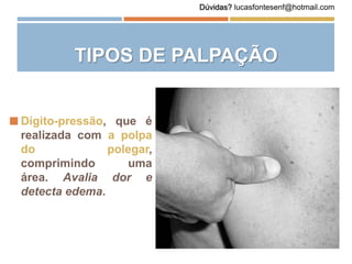  Dígito-pressão, que é
realizada com a polpa
do polegar,
comprimindo uma
área. Avalia dor e
detecta edema.
TIPOS DE PALPAÇÃO
Dúvidas? lucasfontesenf@hotmail.com
 