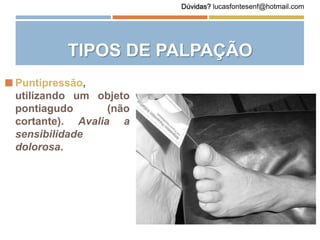  Puntipressão,
utilizando um objeto
pontiagudo (não
cortante). Avalia a
sensibilidade
dolorosa.
TIPOS DE PALPAÇÃO
Dúvidas? lucasfontesenf@hotmail.com
 