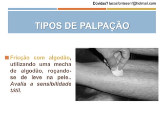  Fricção com algodão,
utilizando uma mecha
de algodão, roçando-
se de leve na pele..
Avalia a sensibilidade
tátil.
TIPOS DE PALPAÇÃO
Dúvidas? lucasfontesenf@hotmail.com
 