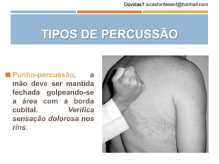  Punho-percussão, a
mão deve ser mantida
fechada golpeando-se
a área com a borda
cubital. Verifica
sensação dolorosa nos
rins.
TIPOS DE PERCUSSÃO
Dúvidas? lucasfontesenf@hotmail.com
 