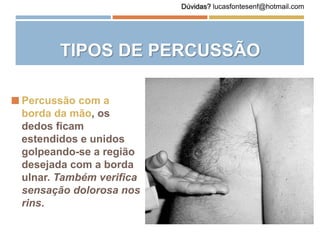  Percussão com a
borda da mão, os
dedos ficam
estendidos e unidos
golpeando-se a região
desejada com a borda
ulnar. Também verifica
sensação dolorosa nos
rins.
TIPOS DE PERCUSSÃO
Dúvidas? lucasfontesenf@hotmail.com
 