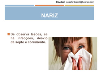 NARIZ
 Se observa lesões, se
há infecções, desvio
de septo e corrimento.
Dúvidas? lucasfontesenf@hotmail.com
 