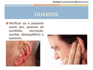 OUVIDOS
 Verificar se o paciente
sente dor, queixas de
zumbido, secreção,
surdez, desequilíbrio e
tumores.
Dúvidas? lucasfontesenf@hotmail.com
 