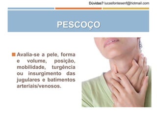 PESCOÇO
 Avalia-se a pele, forma
e volume, posição,
mobilidade, turgência
ou insurgimento das
jugulares e batimentos
arteriais/venosos.
Dúvidas? lucasfontesenf@hotmail.com
 