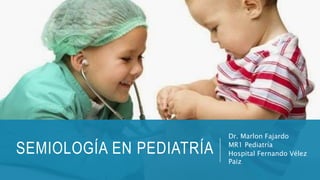 SEMIOLOGÍA EN PEDIATRÍA
Dr. Marlon Fajardo
MR1 Pediatría
Hospital Fernando Vélez
Paiz
 