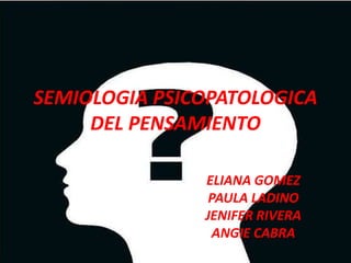 SEMIOLOGIA PSICOPATOLOGICA DEL PENSAMIENTO ELIANA GOMEZ  PAULA LADINO JENIFER RIVERA ANGIE CABRA 