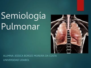 Semiología
Pulmonar
ALUMNA: JESSICA BORGES MOREIRA DA COSTA
UNIVERSIDAD UDABOL
 