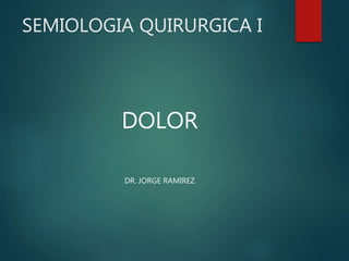 SEMIOLOGIA QUIRURGICA I
DOLOR
DR. JORGE RAMIREZ
 
