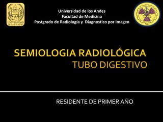 Universidad de los Andes
Facultad de Medicina
Postgrado de Radiología y Diagnostico por Imagen
TUBO DIGESTIVO
RESIDENTE DE PRIMER AÑO
 