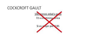 COCKCROFT GAULT
140 menos edad x peso
72 x creatinina sérica
Si es mujer por 0.85
 