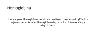 Hemoglobina
Un test para Hemoglobina puede ser positivo en ausencia de glóbulos
rojos en pacientes con Hemoglobinuria, hemolisis intravascular, y
mioglobinuria.
 