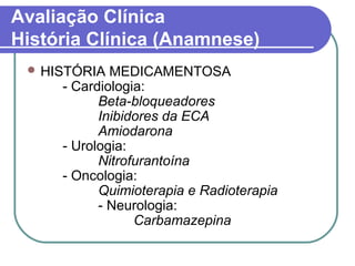 Avaliação Clínica
História Clínica (Anamnese)
 HISTÓRIA MEDICAMENTOSA
- Cardiologia:
Beta-bloqueadores
Inibidores da ECA
Amiodarona
- Urologia:
Nitrofurantoína
- Oncologia:
Quimioterapia e Radioterapia
- Neurologia:
Carbamazepina
 