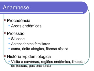 Anamnese
Procedência
Áreas endêmicas
Profissão
Silicose
Antecedentes familiares
asma, rinite alérgica, fibrose cística
História Epidemiológica
Visita a cavernas, regiões endêmica, limpeza
de fossas, pós enchente
 