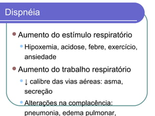 Dispnéia
Aumento do estímulo respiratório
Hipoxemia, acidose, febre, exercício,
ansiedade
Aumento do trabalho respiratório
↓ calibre das vias aéreas: asma,
secreção
Alterações na complacência:
pneumonia, edema pulmonar,
 