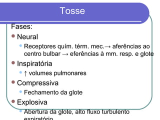 Tosse
Fases:
Neural
Receptores quím. térm. mec.→ aferências ao
centro bulbar → eferências à mm. resp. e glote
Inspiratória
↑ volumes pulmonares
Compressiva
Fechamento da glote
Explosiva
Abertura da glote, alto fluxo turbulento
 